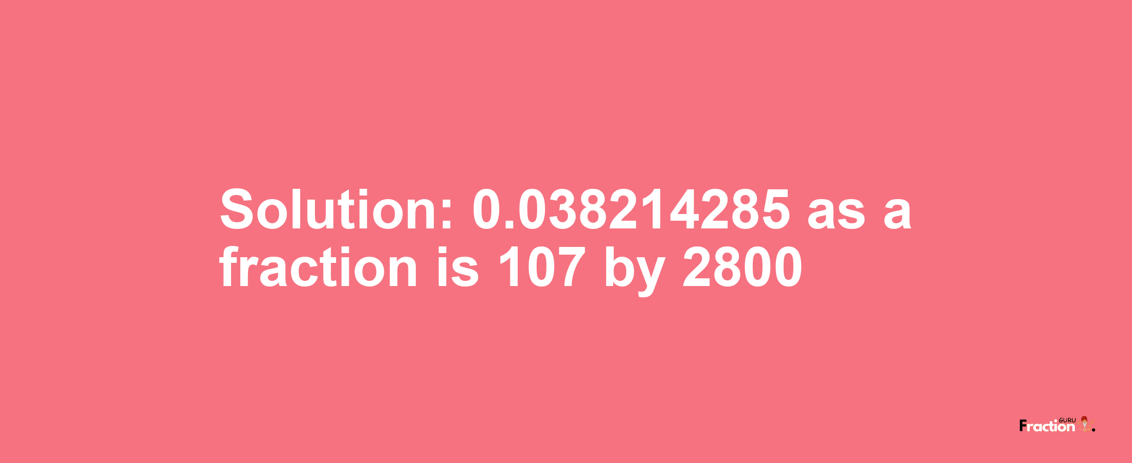 Solution:0.038214285 as a fraction is 107/2800